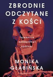 Monika Głąbińska  -  Zbrodnie odczytane z kości. Tajemnice antropologii sądowej